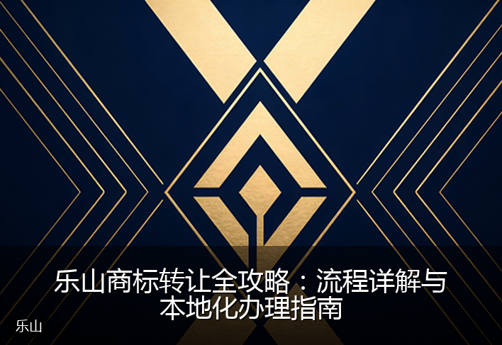 乐山商标转让全攻略：流程详解与本地化办理指南